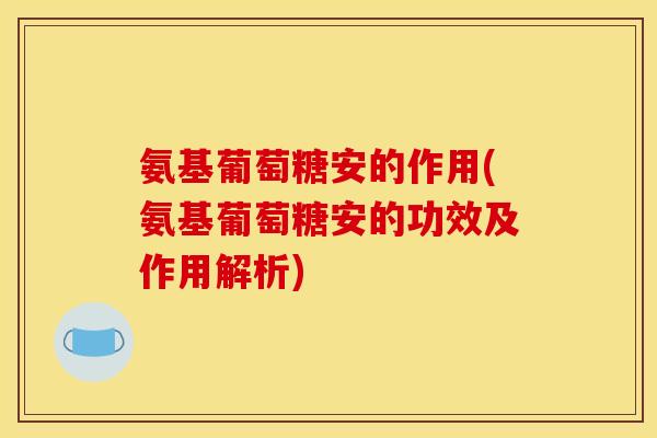 氨基葡萄糖安的作用(氨基葡萄糖安的功效及作用解析)