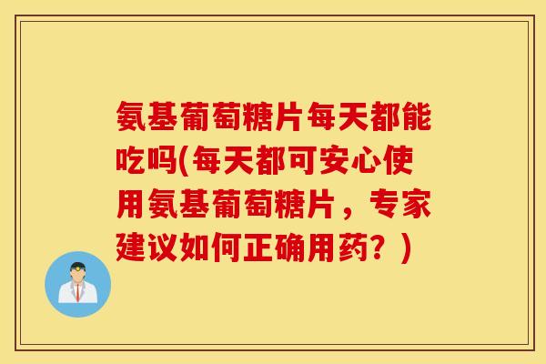 氨基葡萄糖片每天都能吃吗(每天都可安心使用氨基葡萄糖片，专家建议如何正确用药？)