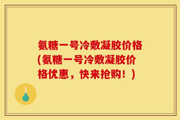 氨糖一号冷敷凝胶价格(氨糖一号冷敷凝胶价格优惠，快来抢购！)