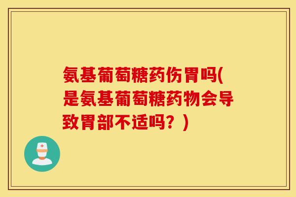 氨基葡萄糖药伤胃吗(是氨基葡萄糖药物会导致胃部不适吗？)