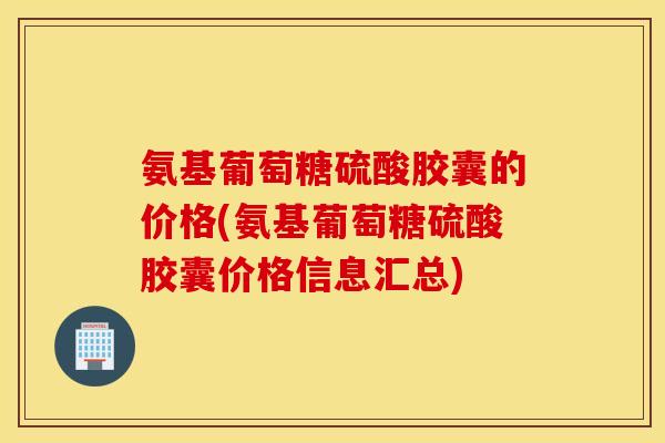 氨基葡萄糖硫酸胶囊的价格(氨基葡萄糖硫酸胶囊价格信息汇总)