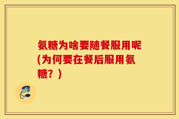 氨糖为啥要随餐服用呢(为何要在餐后服用氨糖？)