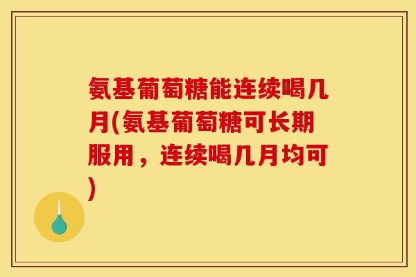 氨基葡萄糖能连续喝几月(氨基葡萄糖可长期服用,连续喝几月均可) 氨基葡萄糖能连续喝几月(氨基葡萄糖可长期服用,连续喝几月均可)
