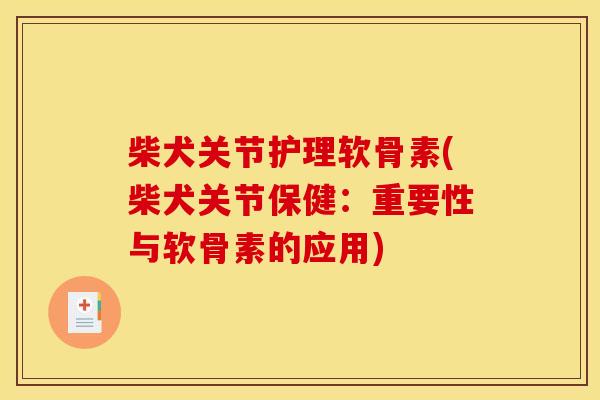 柴犬关节护理软骨素(柴犬关节保健：重要性与软骨素的应用)