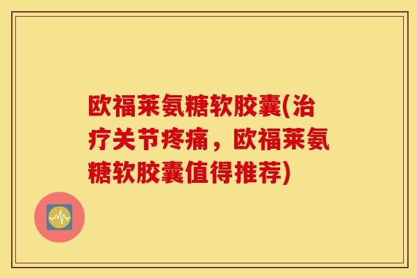 欧福莱氨糖软胶囊(治疗关节疼痛，欧福莱氨糖软胶囊值得推荐)