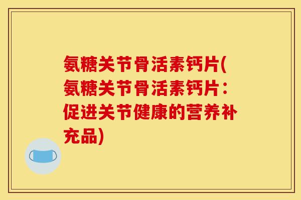 氨糖关节骨活素钙片(氨糖关节骨活素钙片：促进关节健康的营养补充品)