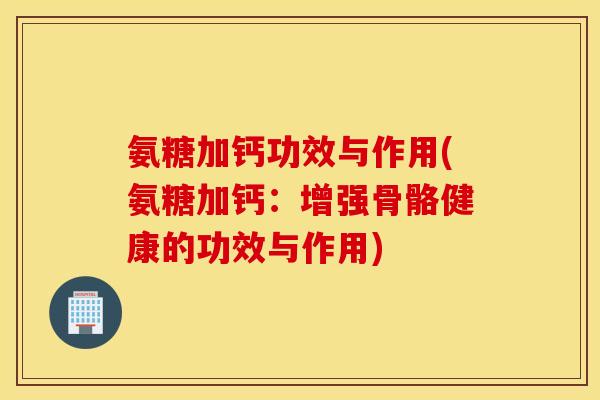 氨糖加钙功效与作用(氨糖加钙：增强骨骼健康的功效与作用)