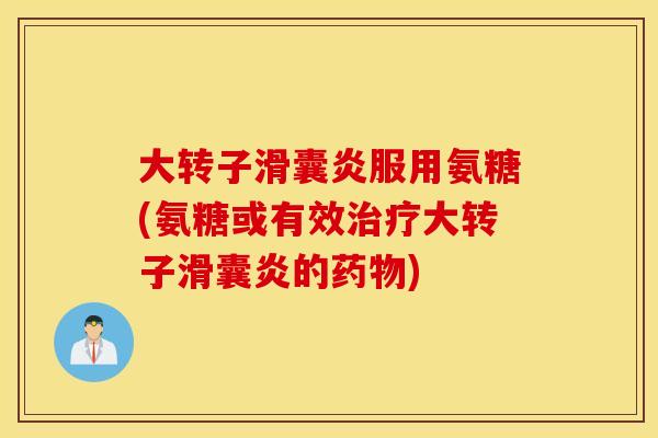 大转子滑囊炎服用氨糖(氨糖或有效治疗大转子滑囊炎的药物)
