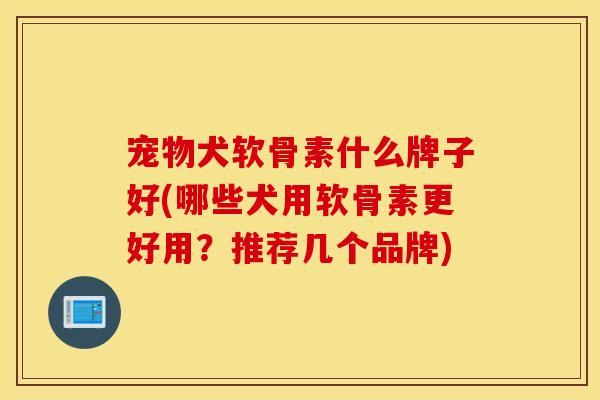 宠物犬软骨素什么牌子好(哪些犬用软骨素更好用？推荐几个品牌)