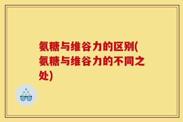 氨糖与维谷力的区别(氨糖与维谷力的不同之处)