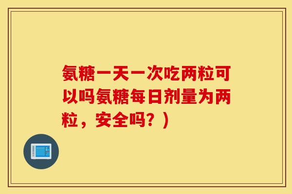 氨糖一天一次吃两粒可以吗氨糖每日剂量为两粒，安全吗？)