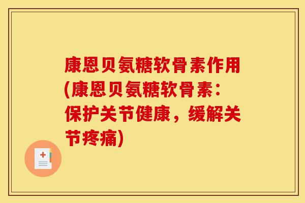 康恩贝氨糖软骨素作用(康恩贝氨糖软骨素：保护关节健康，缓解关节疼痛)