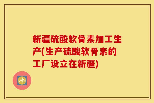 新疆硫酸软骨素加工生产(生产硫酸软骨素的工厂设立在新疆)