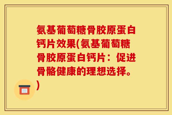 氨基葡萄糖骨胶原蛋白钙片效果(氨基葡萄糖骨胶原蛋白钙片：促进骨骼健康的理想选择。)