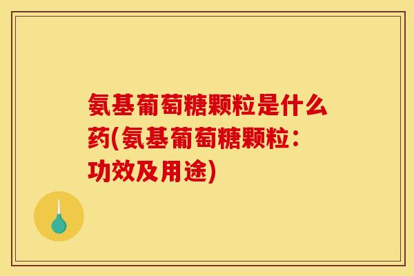 氨基葡萄糖颗粒是什么药(氨基葡萄糖颗粒：功效及用途)