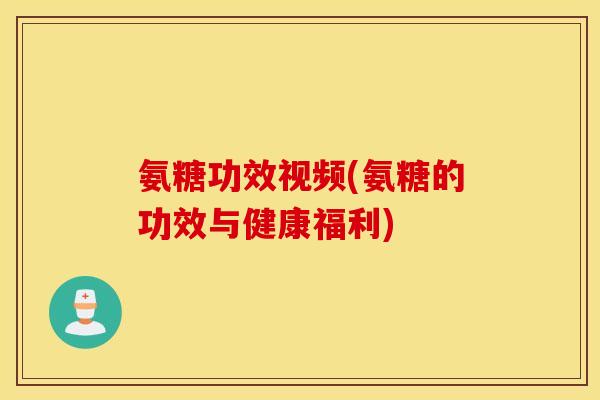 氨糖功效视频(氨糖的功效与健康福利)