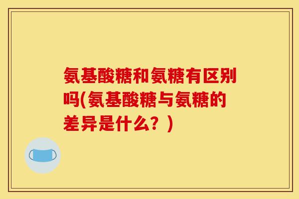 氨基酸糖和氨糖有区别吗(氨基酸糖与氨糖的差异是什么？)
