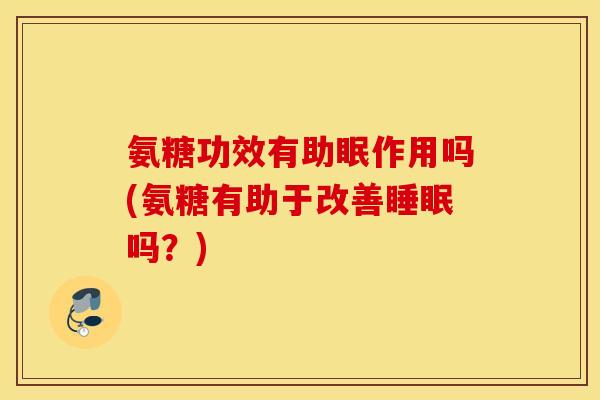 氨糖功效有助眠作用吗(氨糖有助于改善睡眠吗？)