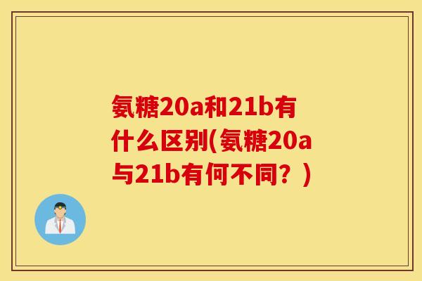 氨糖20a和21b有什么区别(氨糖20a与21b有何不同？)