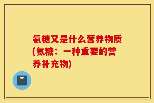 氨糖又是什么营养物质(氨糖：一种重要的营养补充物)