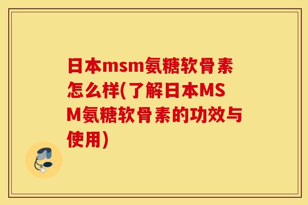 日本msm氨糖软骨素怎么样(了解日本MSM氨糖软骨素的功效与使用)