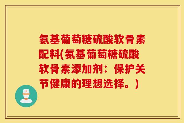氨基葡萄糖硫酸软骨素配料(氨基葡萄糖硫酸软骨素添加剂：保护关节健康的理想选择。)