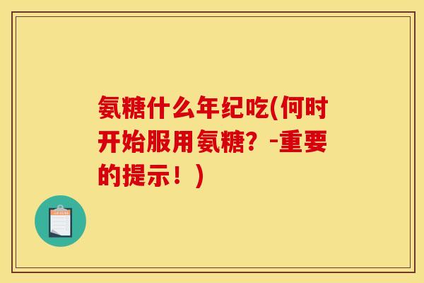 氨糖什么年纪吃(何时开始服用氨糖？-重要的提示！)
