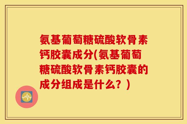 氨基葡萄糖硫酸软骨素钙胶囊成分(氨基葡萄糖硫酸软骨素钙胶囊的成分组成是什么？)