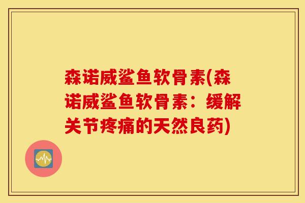 森诺威鲨鱼软骨素(森诺威鲨鱼软骨素：缓解关节疼痛的天然良药)
