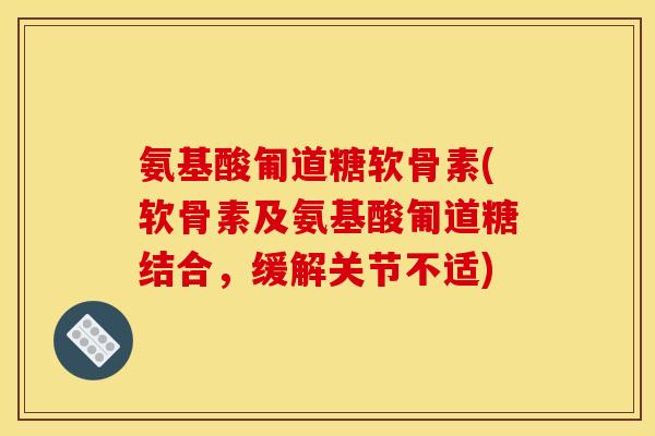 氨基酸匍道糖软骨素(软骨素及氨基酸匍道糖结合，缓解关节不适)