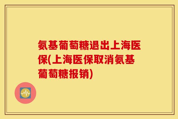 氨基葡萄糖退出上海医保(上海医保取消氨基葡萄糖报销)