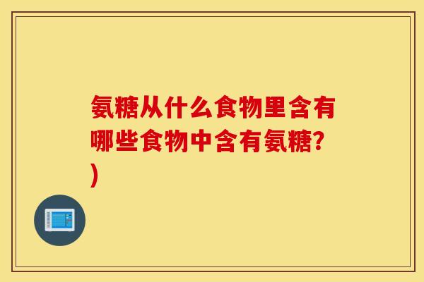 氨糖从什么食物里含有哪些食物中含有氨糖?) 氨糖从什么食物里含有哪些食物中含有氨糖?)