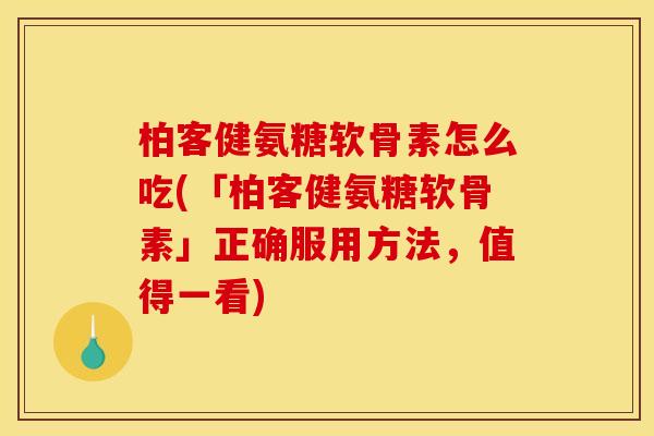 柏客健氨糖软骨素怎么吃(「柏客健氨糖软骨素」正确服用方法，值得一看)