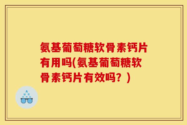 氨基葡萄糖软骨素钙片有用吗(氨基葡萄糖软骨素钙片有效吗？)