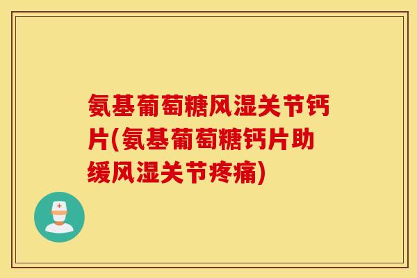 氨基葡萄糖风湿关节钙片(氨基葡萄糖钙片助缓风湿关节疼痛)