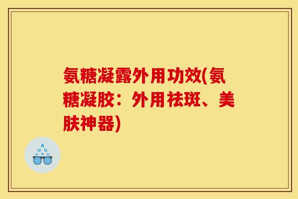 氨糖凝露外用功效(氨糖凝胶：外用祛斑、美肤神器)
