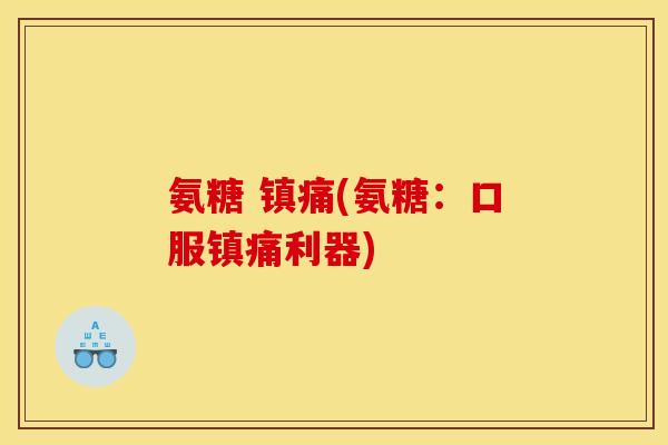 氨糖 镇痛(氨糖：口服镇痛利器)