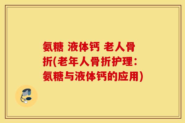 氨糖 液体钙 老人骨折(老年人骨折护理：氨糖与液体钙的应用)