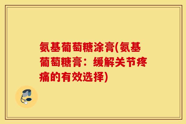 氨基葡萄糖涂膏(氨基葡萄糖膏：缓解关节疼痛的有效选择)