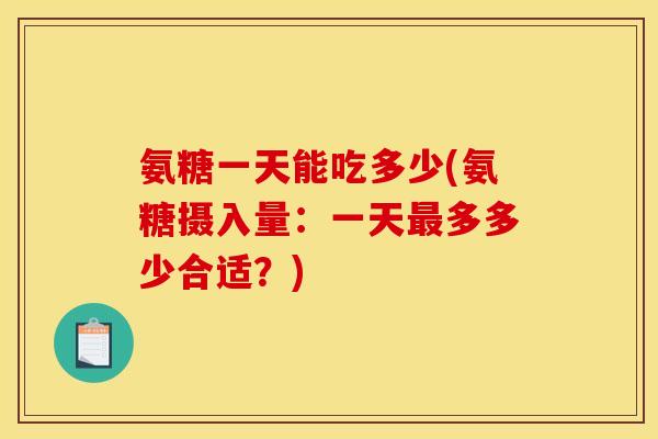 氨糖一天能吃多少(氨糖摄入量：一天最多多少合适？)
