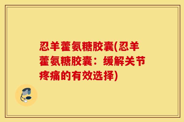 忍羊藿氨糖胶囊(忍羊藿氨糖胶囊：缓解关节疼痛的有效选择)
