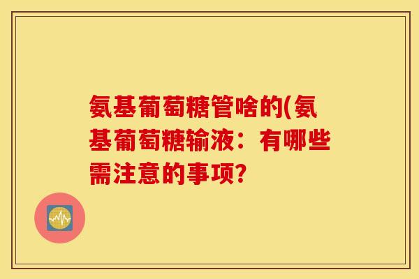氨基葡萄糖管啥的(氨基葡萄糖输液：有哪些需注意的事项？