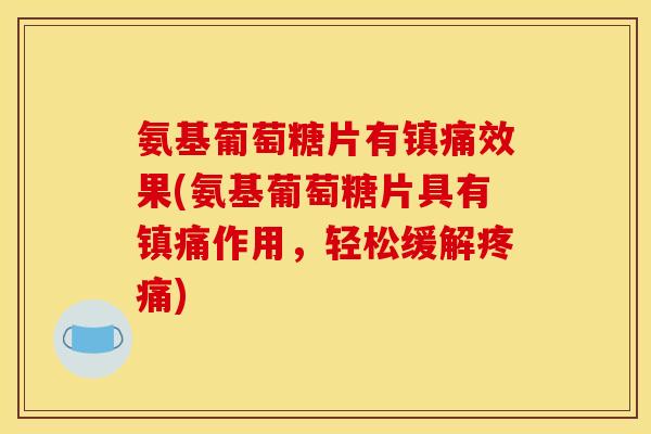 氨基葡萄糖片有镇痛效果(氨基葡萄糖片具有镇痛作用，轻松缓解疼痛)