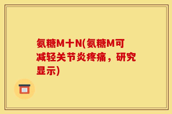 氨糖M十N(氨糖M可减轻关节炎疼痛,研究显示) 氨糖M十N(氨糖M可减轻关节炎疼痛,研究显示)