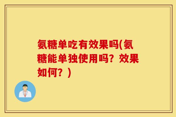 氨糖单吃有效果吗(氨糖能单独使用吗？效果如何？)
