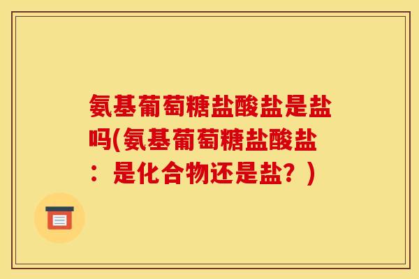 氨基葡萄糖盐酸盐是盐吗(氨基葡萄糖盐酸盐：是化合物还是盐？)