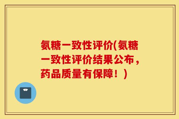 氨糖一致性评价(氨糖一致性评价结果公布，药品质量有保障！)