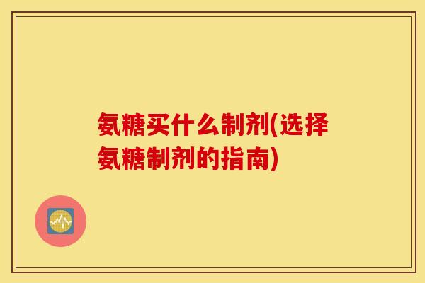 氨糖买什么制剂(选择氨糖制剂的指南) 氨糖买什么制剂(选择氨糖制剂的指南)