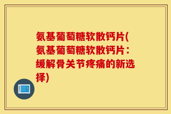 氨基葡萄糖软散钙片(氨基葡萄糖软散钙片：缓解骨关节疼痛的新选择)