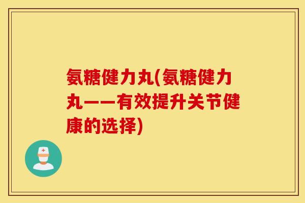 氨糖健力丸(氨糖健力丸——有效提升关节健康的选择)